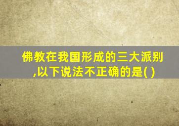 佛教在我国形成的三大派别,以下说法不正确的是( )